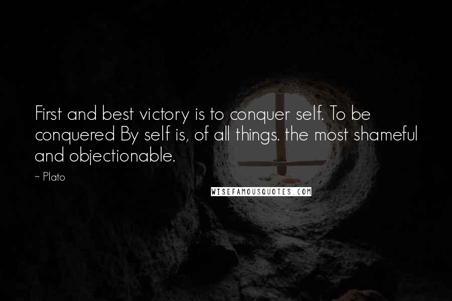 Plato Quotes: First and best victory is to conquer self. To be conquered By self is, of all things. the most shameful and objectionable.