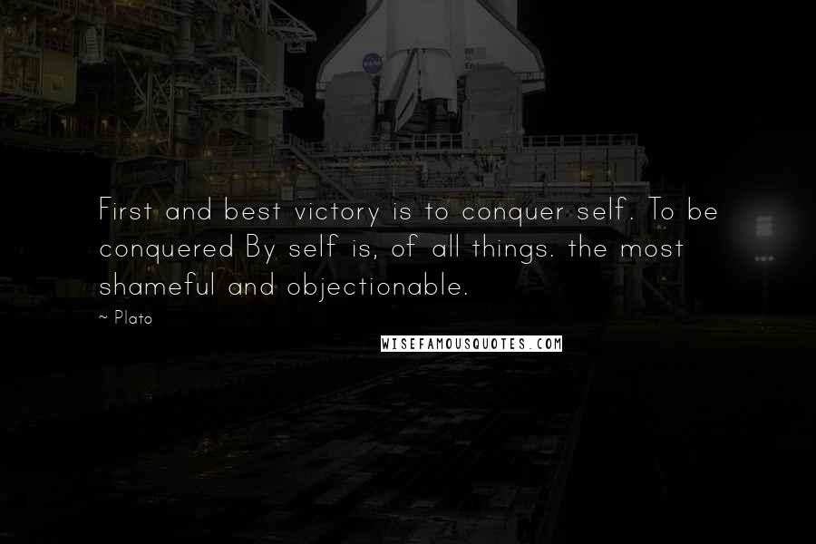 Plato Quotes: First and best victory is to conquer self. To be conquered By self is, of all things. the most shameful and objectionable.