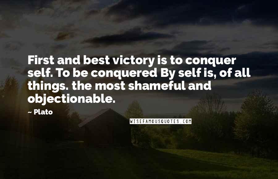 Plato Quotes: First and best victory is to conquer self. To be conquered By self is, of all things. the most shameful and objectionable.