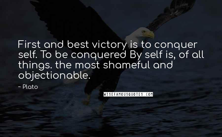 Plato Quotes: First and best victory is to conquer self. To be conquered By self is, of all things. the most shameful and objectionable.