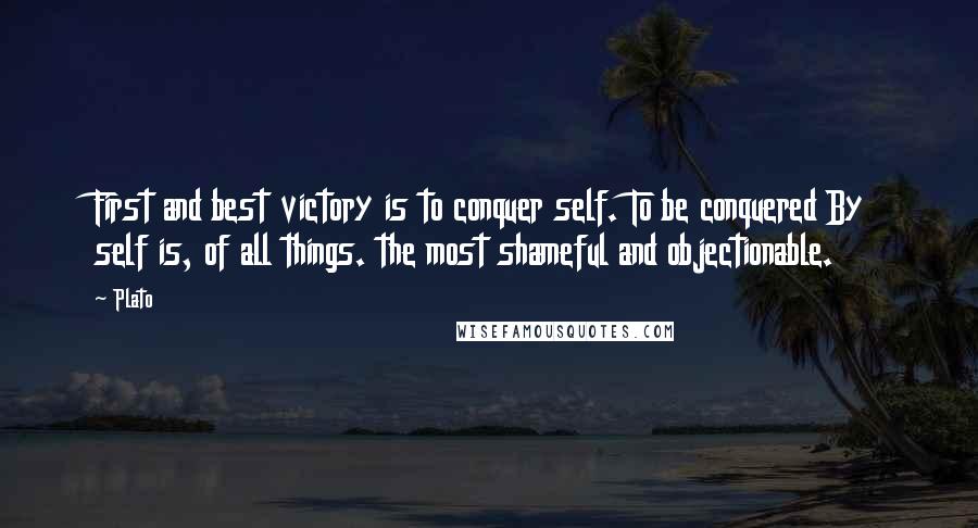Plato Quotes: First and best victory is to conquer self. To be conquered By self is, of all things. the most shameful and objectionable.