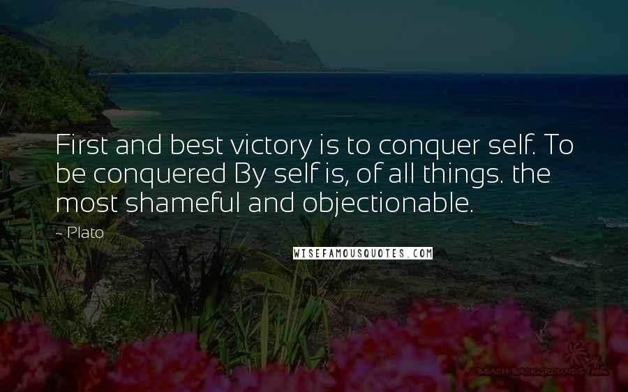 Plato Quotes: First and best victory is to conquer self. To be conquered By self is, of all things. the most shameful and objectionable.