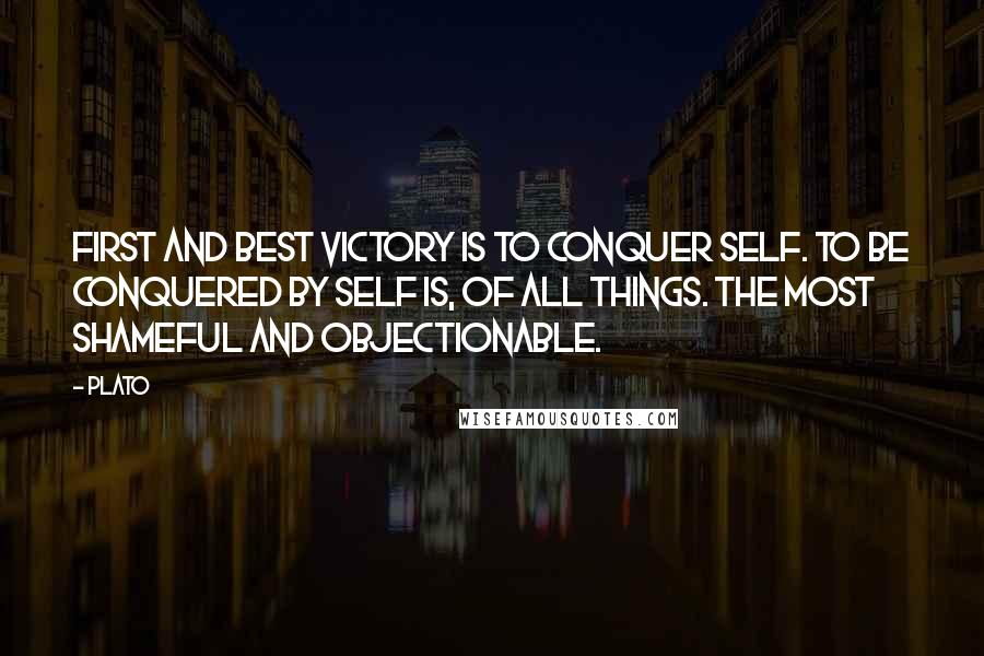 Plato Quotes: First and best victory is to conquer self. To be conquered By self is, of all things. the most shameful and objectionable.