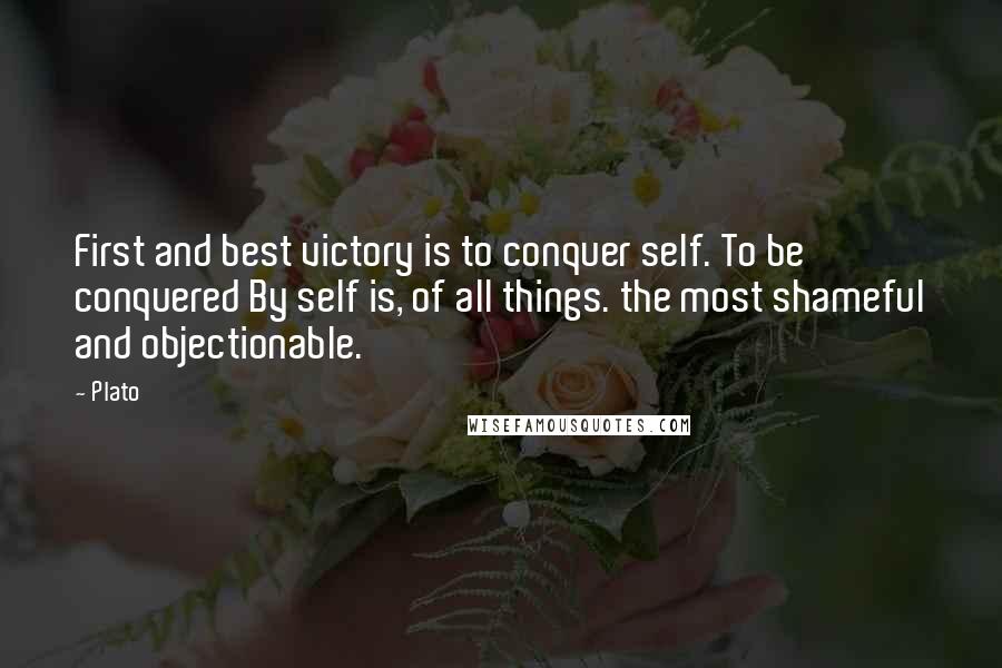 Plato Quotes: First and best victory is to conquer self. To be conquered By self is, of all things. the most shameful and objectionable.