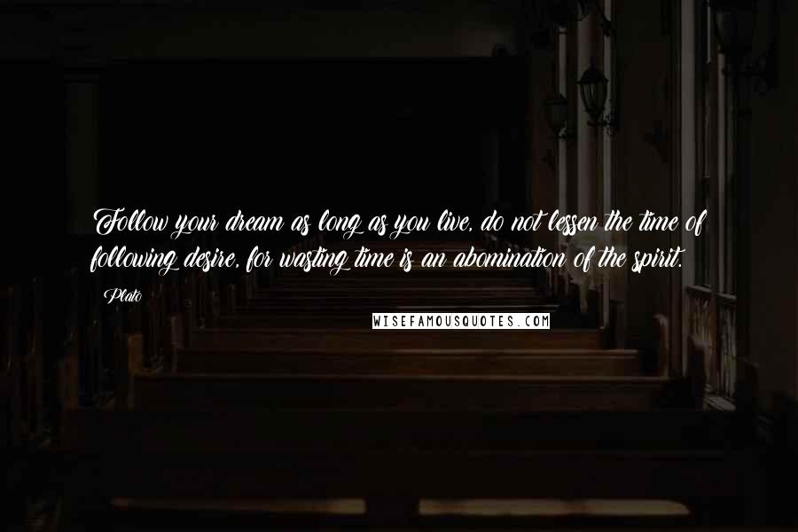 Plato Quotes: Follow your dream as long as you live, do not lessen the time of following desire, for wasting time is an abomination of the spirit.