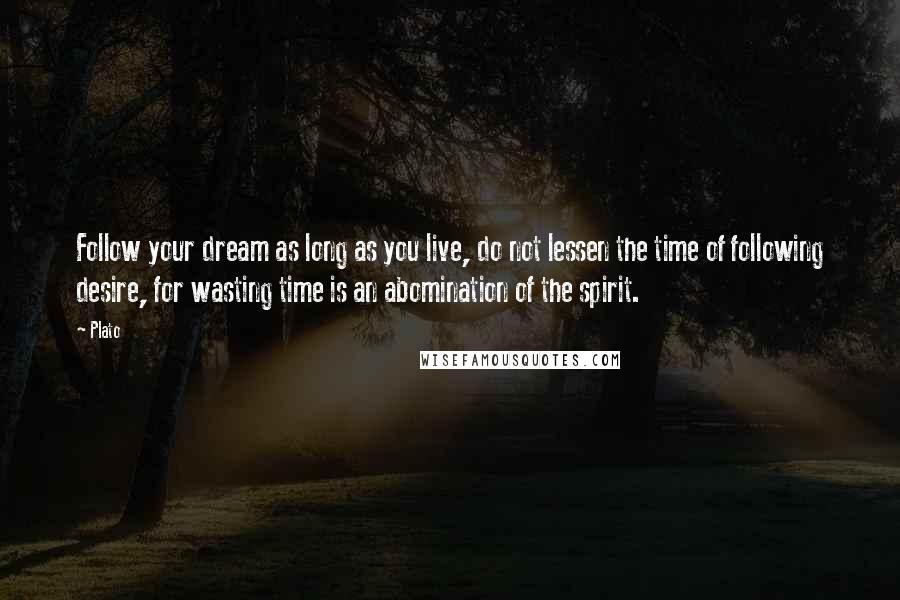 Plato Quotes: Follow your dream as long as you live, do not lessen the time of following desire, for wasting time is an abomination of the spirit.