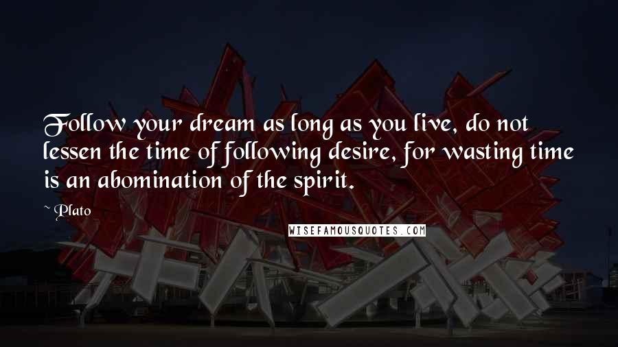 Plato Quotes: Follow your dream as long as you live, do not lessen the time of following desire, for wasting time is an abomination of the spirit.