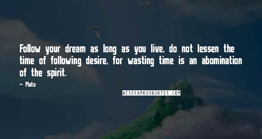 Plato Quotes: Follow your dream as long as you live, do not lessen the time of following desire, for wasting time is an abomination of the spirit.