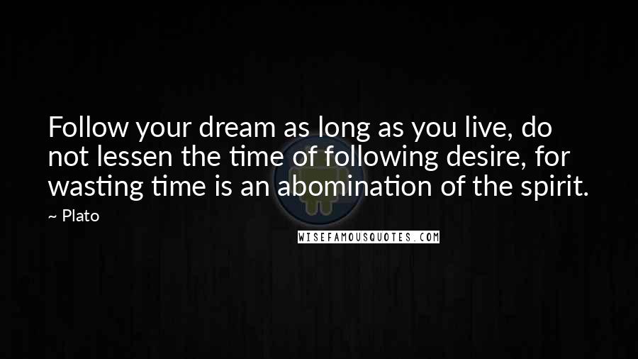 Plato Quotes: Follow your dream as long as you live, do not lessen the time of following desire, for wasting time is an abomination of the spirit.