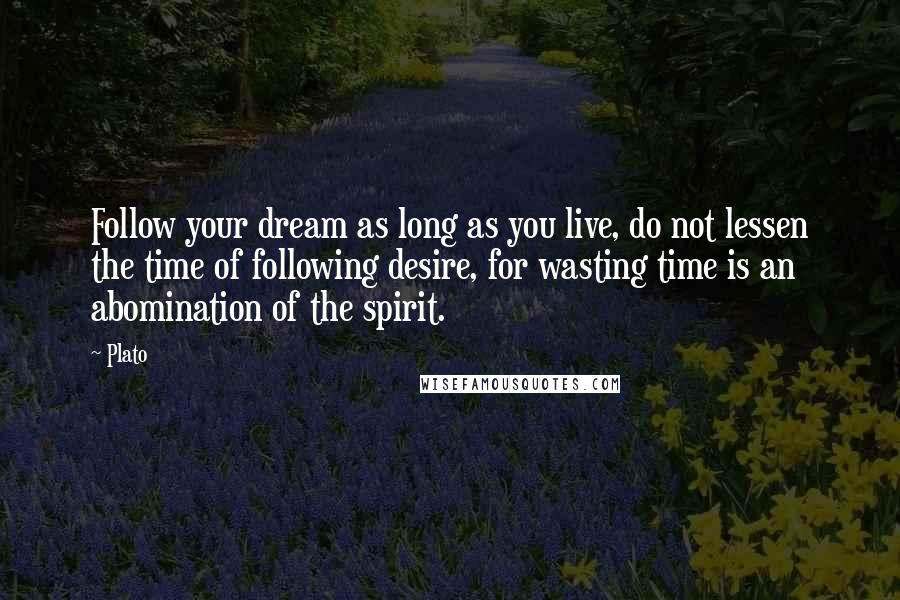 Plato Quotes: Follow your dream as long as you live, do not lessen the time of following desire, for wasting time is an abomination of the spirit.