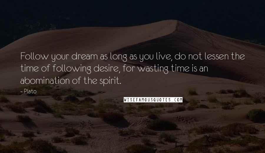 Plato Quotes: Follow your dream as long as you live, do not lessen the time of following desire, for wasting time is an abomination of the spirit.