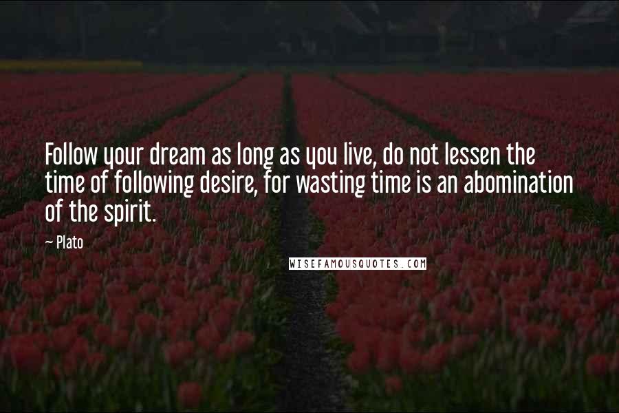 Plato Quotes: Follow your dream as long as you live, do not lessen the time of following desire, for wasting time is an abomination of the spirit.