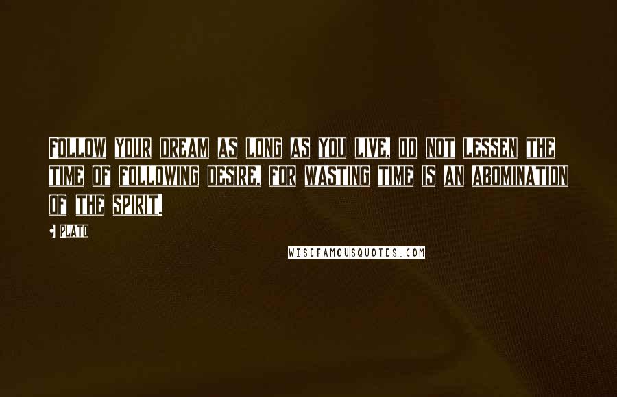 Plato Quotes: Follow your dream as long as you live, do not lessen the time of following desire, for wasting time is an abomination of the spirit.