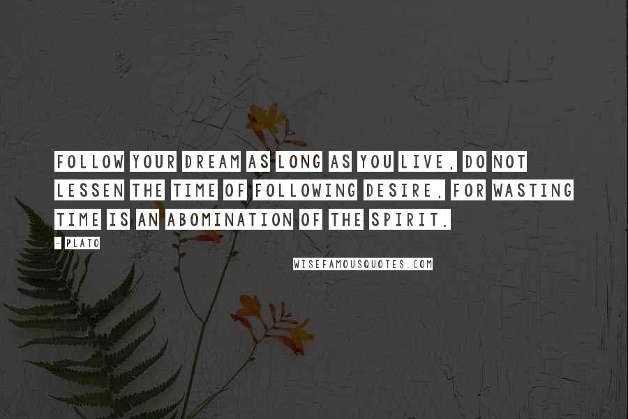 Plato Quotes: Follow your dream as long as you live, do not lessen the time of following desire, for wasting time is an abomination of the spirit.