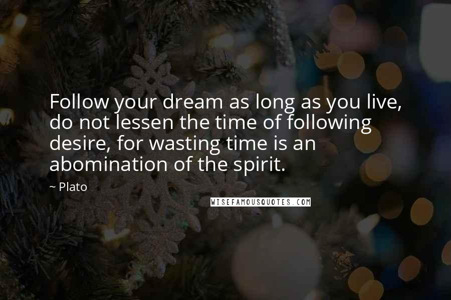 Plato Quotes: Follow your dream as long as you live, do not lessen the time of following desire, for wasting time is an abomination of the spirit.