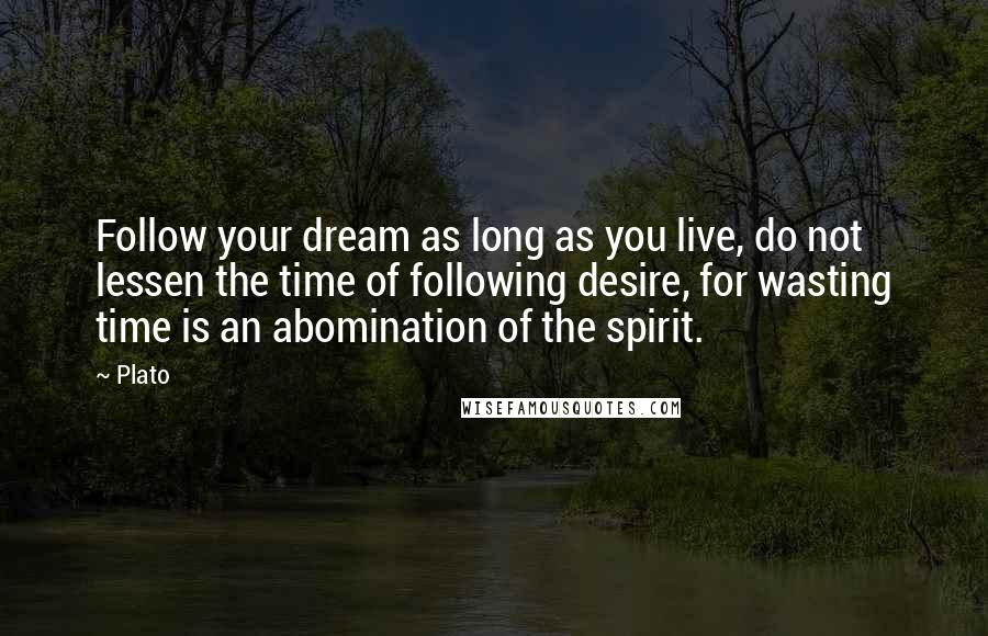 Plato Quotes: Follow your dream as long as you live, do not lessen the time of following desire, for wasting time is an abomination of the spirit.