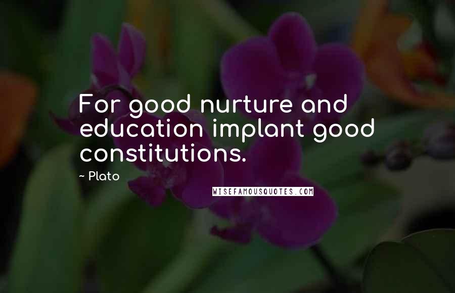 Plato Quotes: For good nurture and education implant good constitutions.