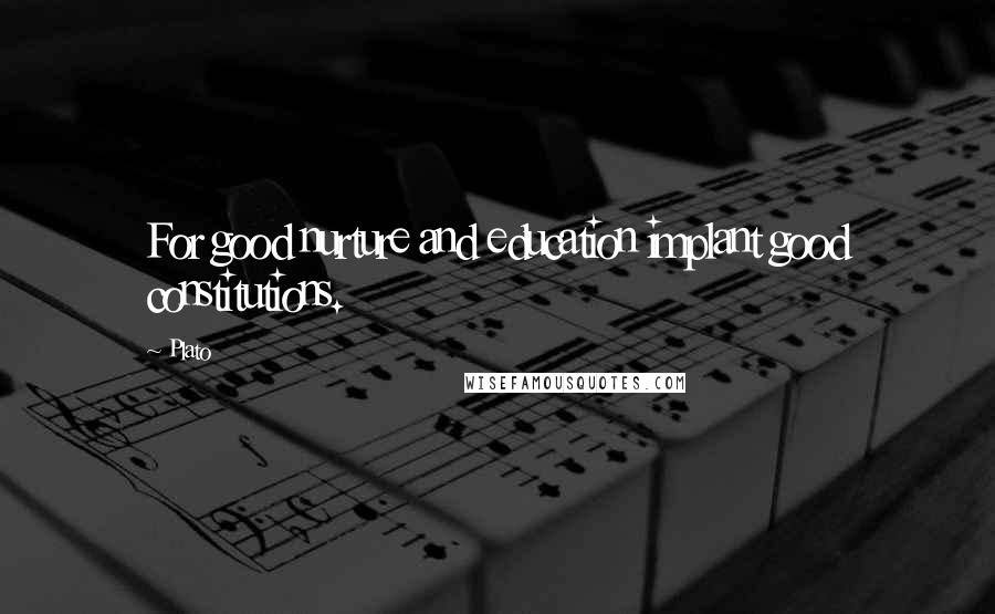 Plato Quotes: For good nurture and education implant good constitutions.