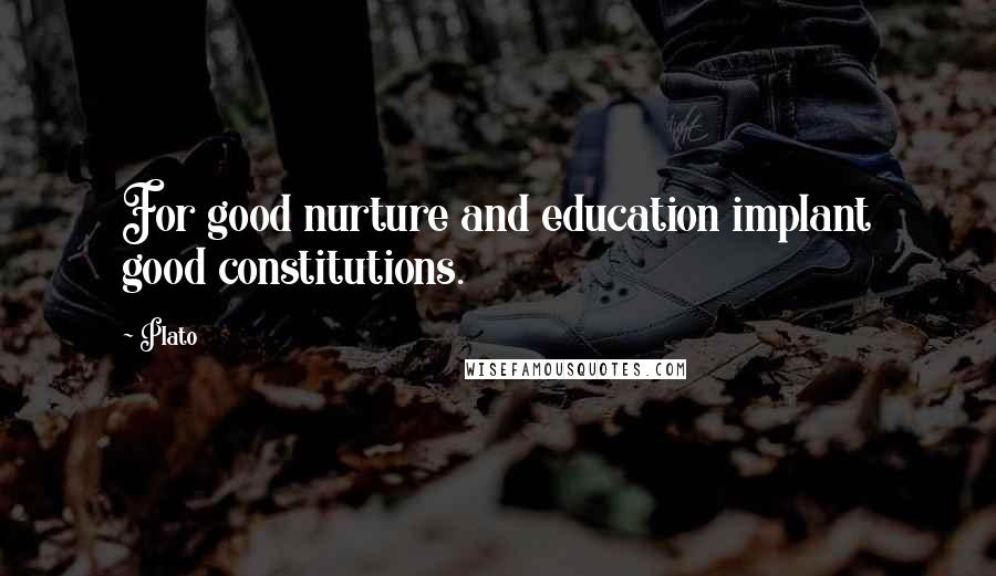 Plato Quotes: For good nurture and education implant good constitutions.