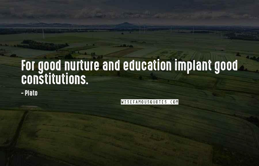 Plato Quotes: For good nurture and education implant good constitutions.