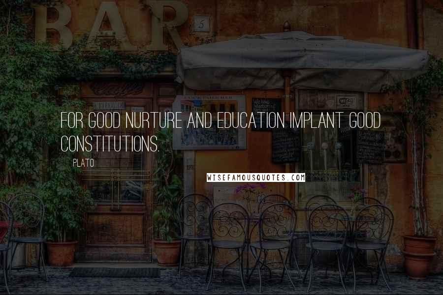Plato Quotes: For good nurture and education implant good constitutions.
