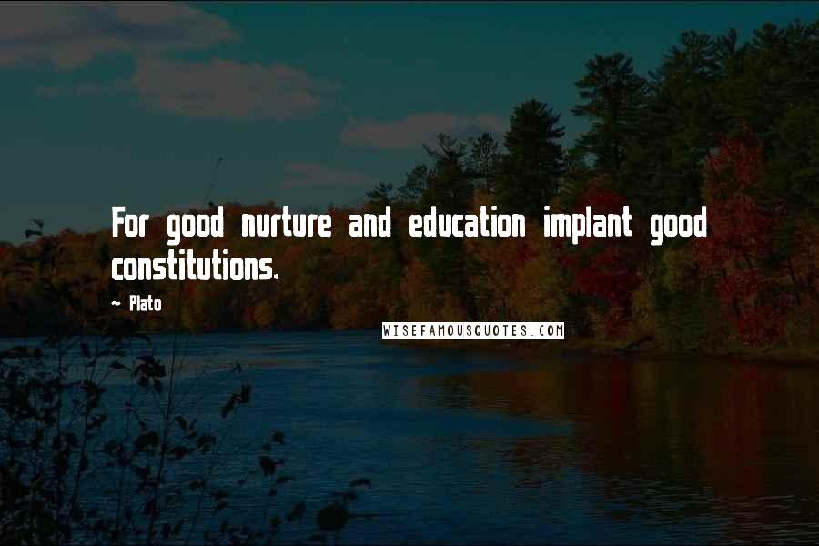 Plato Quotes: For good nurture and education implant good constitutions.