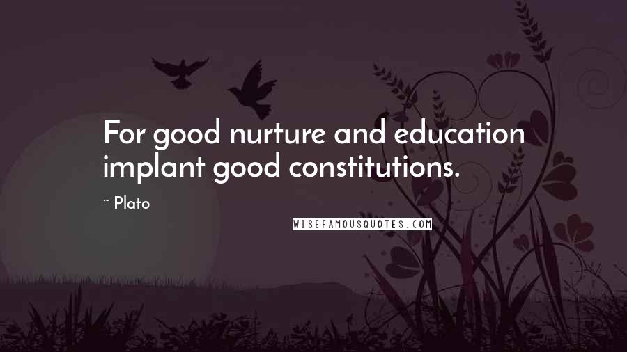 Plato Quotes: For good nurture and education implant good constitutions.