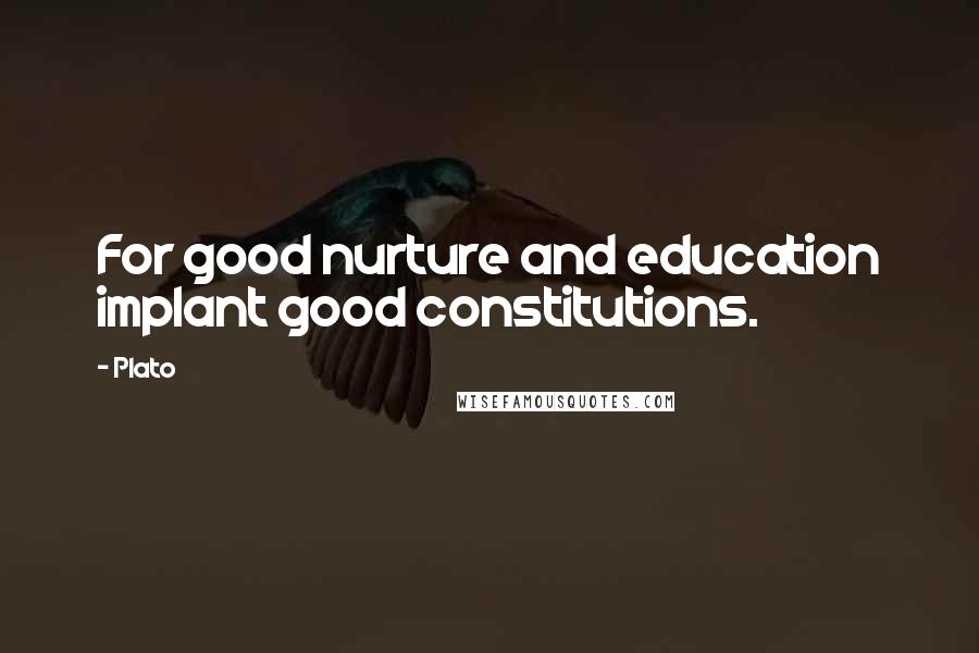 Plato Quotes: For good nurture and education implant good constitutions.