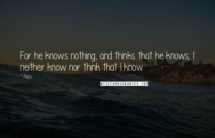 Plato Quotes: For he knows nothing, and thinks that he knows; I neither know nor think that I know.