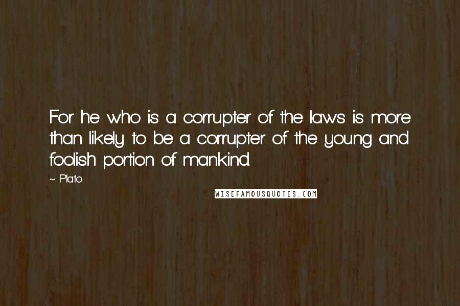 Plato Quotes: For he who is a corrupter of the laws is more than likely to be a corrupter of the young and foolish portion of mankind.