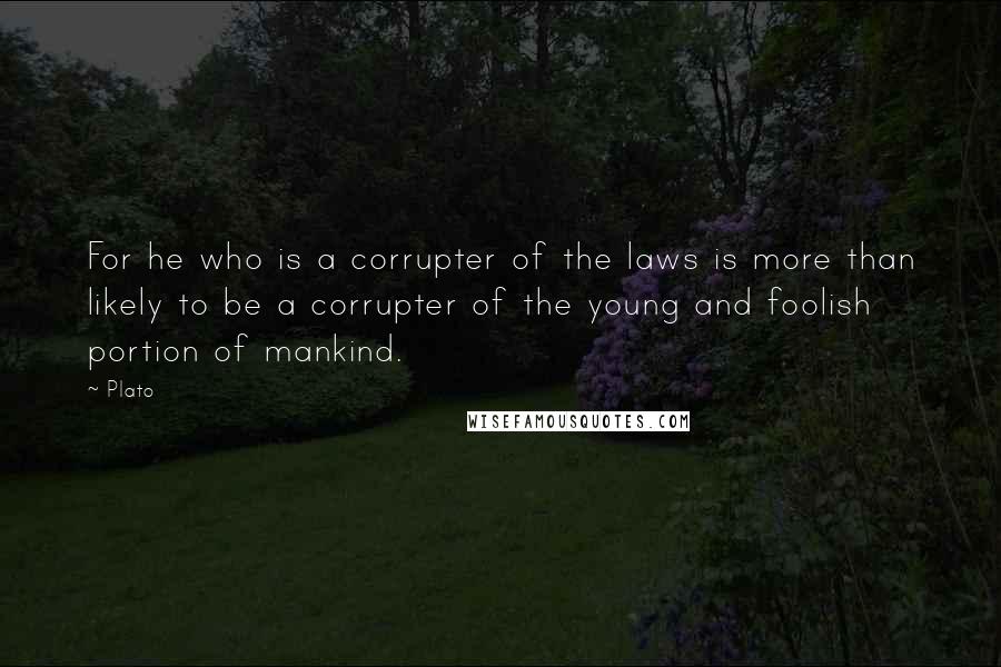 Plato Quotes: For he who is a corrupter of the laws is more than likely to be a corrupter of the young and foolish portion of mankind.