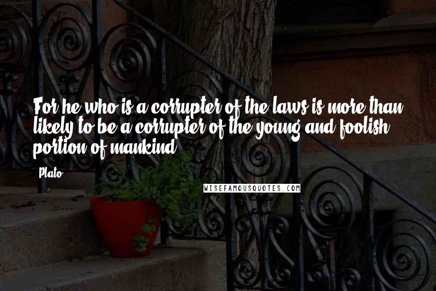 Plato Quotes: For he who is a corrupter of the laws is more than likely to be a corrupter of the young and foolish portion of mankind.