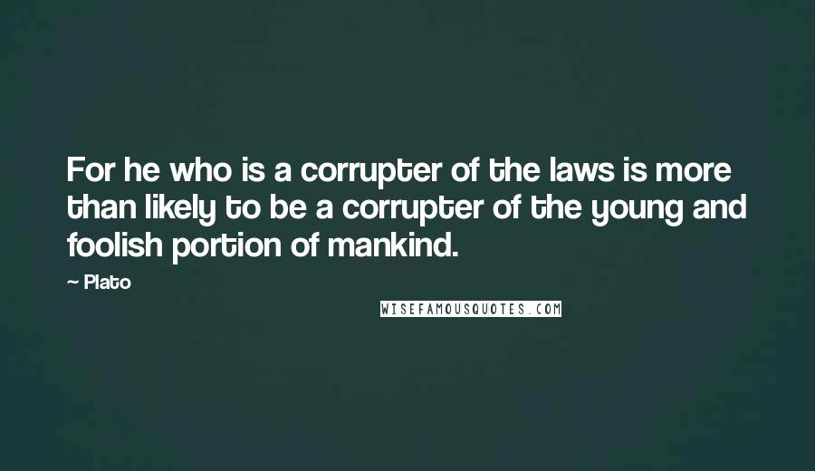 Plato Quotes: For he who is a corrupter of the laws is more than likely to be a corrupter of the young and foolish portion of mankind.