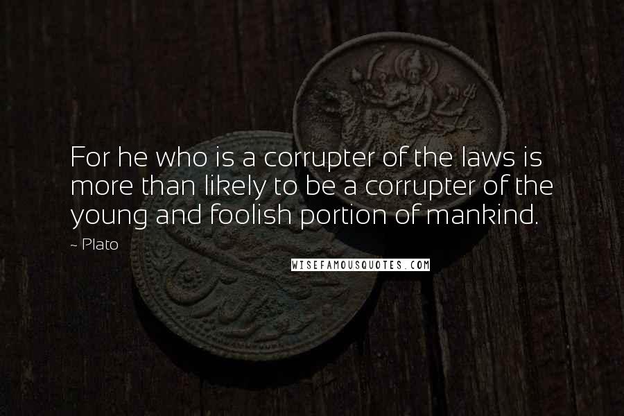 Plato Quotes: For he who is a corrupter of the laws is more than likely to be a corrupter of the young and foolish portion of mankind.