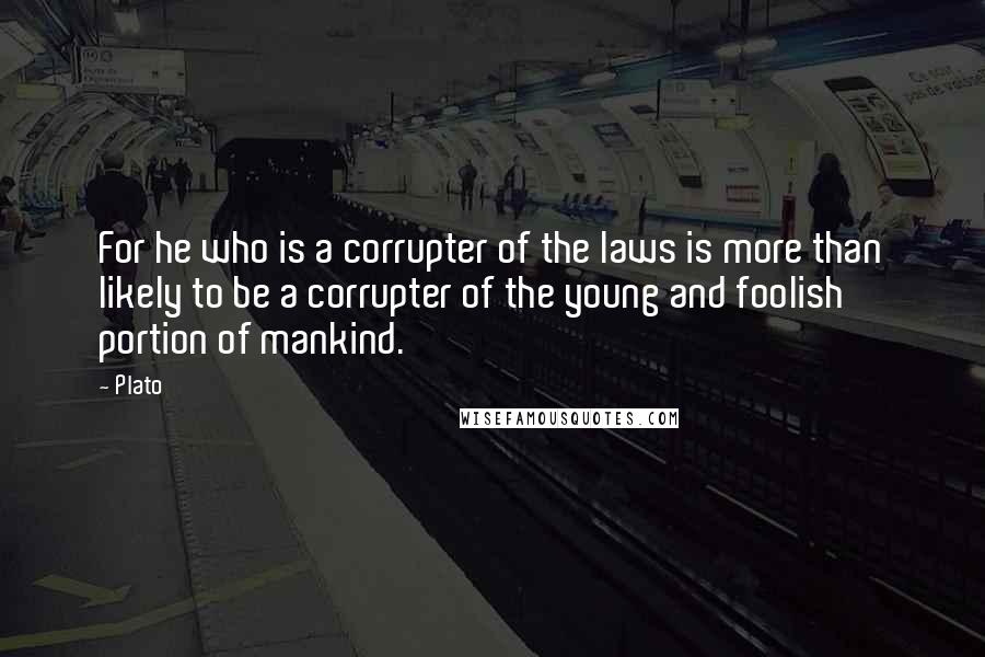 Plato Quotes: For he who is a corrupter of the laws is more than likely to be a corrupter of the young and foolish portion of mankind.