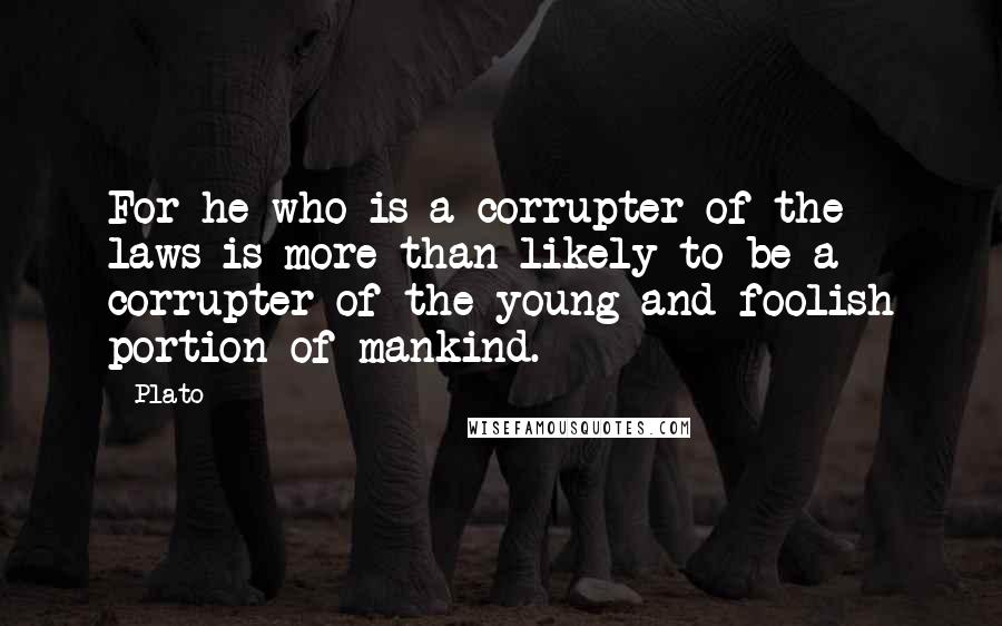 Plato Quotes: For he who is a corrupter of the laws is more than likely to be a corrupter of the young and foolish portion of mankind.