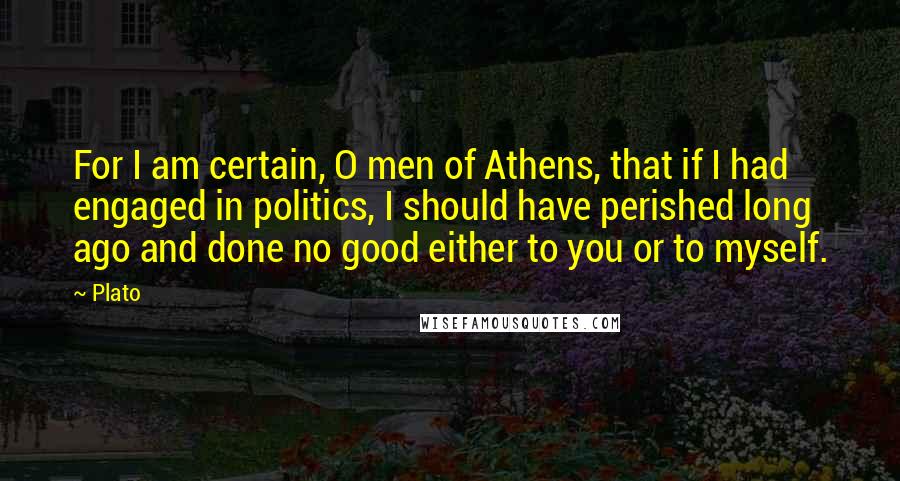 Plato Quotes: For I am certain, O men of Athens, that if I had engaged in politics, I should have perished long ago and done no good either to you or to myself.