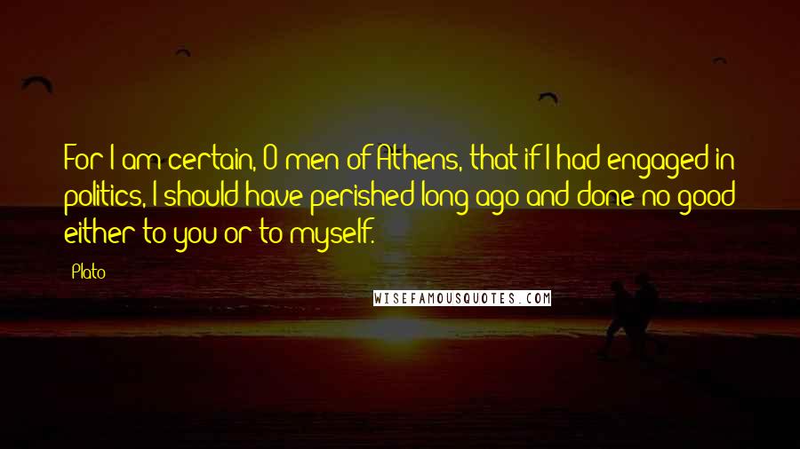 Plato Quotes: For I am certain, O men of Athens, that if I had engaged in politics, I should have perished long ago and done no good either to you or to myself.