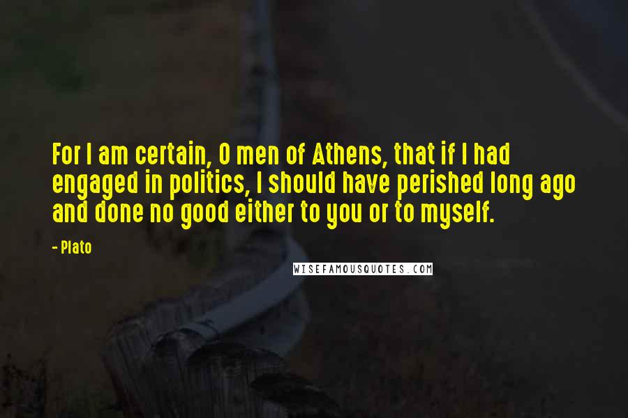 Plato Quotes: For I am certain, O men of Athens, that if I had engaged in politics, I should have perished long ago and done no good either to you or to myself.