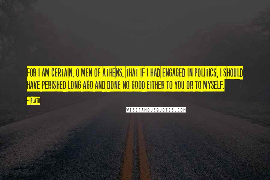 Plato Quotes: For I am certain, O men of Athens, that if I had engaged in politics, I should have perished long ago and done no good either to you or to myself.