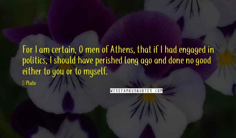 Plato Quotes: For I am certain, O men of Athens, that if I had engaged in politics, I should have perished long ago and done no good either to you or to myself.