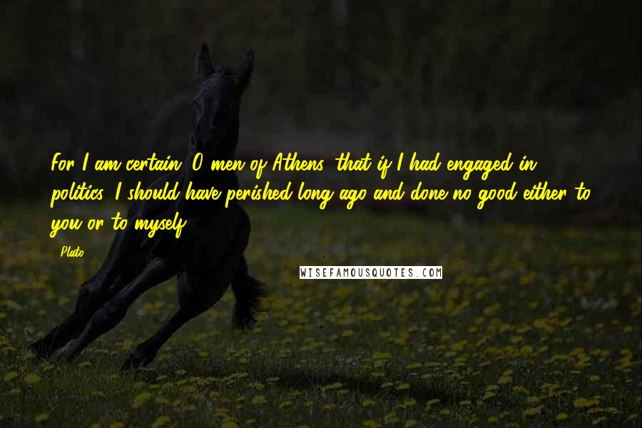 Plato Quotes: For I am certain, O men of Athens, that if I had engaged in politics, I should have perished long ago and done no good either to you or to myself.