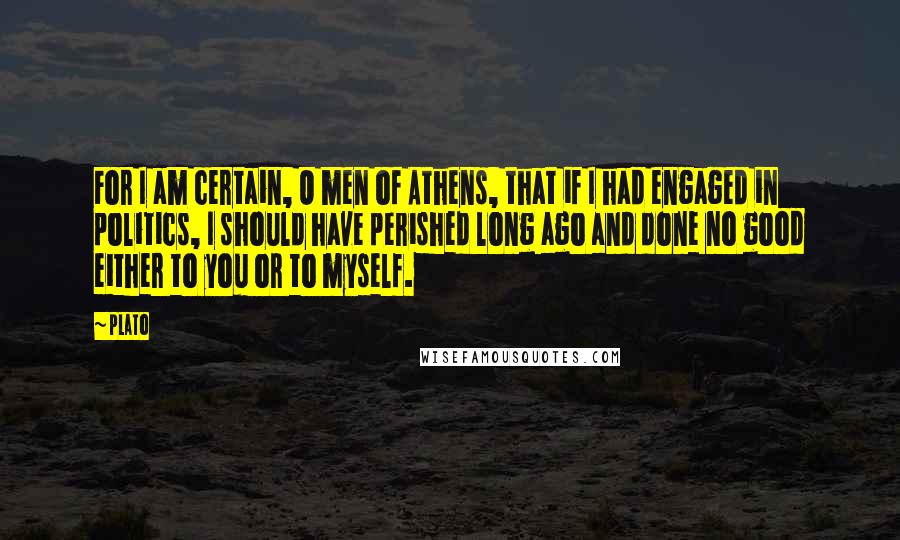 Plato Quotes: For I am certain, O men of Athens, that if I had engaged in politics, I should have perished long ago and done no good either to you or to myself.