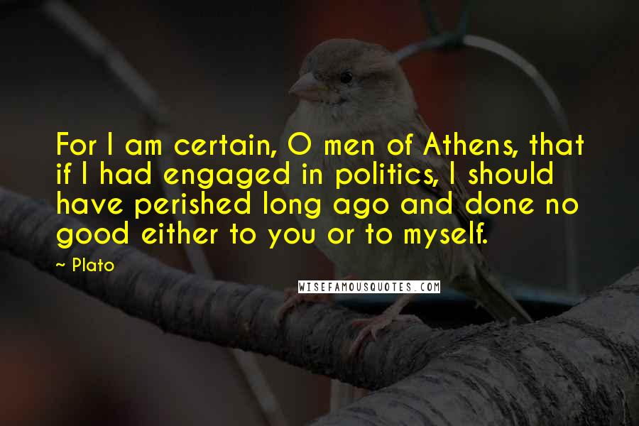 Plato Quotes: For I am certain, O men of Athens, that if I had engaged in politics, I should have perished long ago and done no good either to you or to myself.