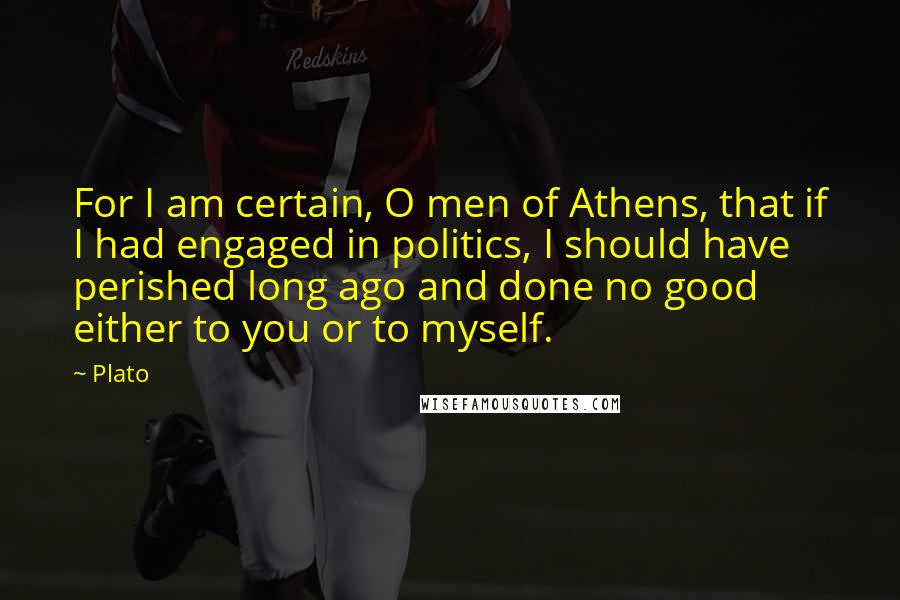 Plato Quotes: For I am certain, O men of Athens, that if I had engaged in politics, I should have perished long ago and done no good either to you or to myself.