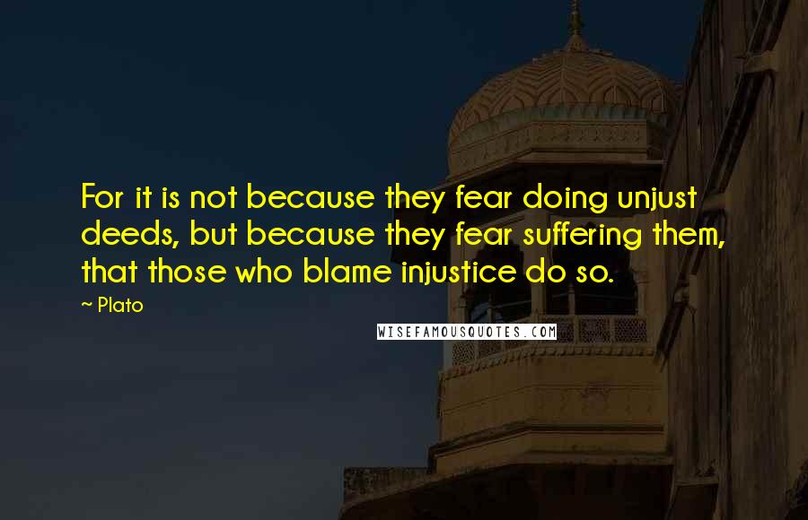 Plato Quotes: For it is not because they fear doing unjust deeds, but because they fear suffering them, that those who blame injustice do so.