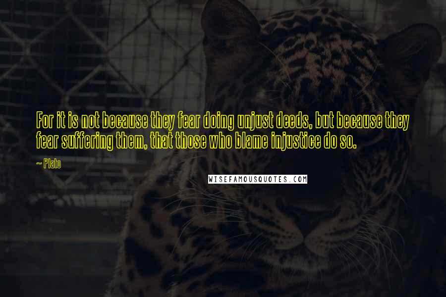 Plato Quotes: For it is not because they fear doing unjust deeds, but because they fear suffering them, that those who blame injustice do so.