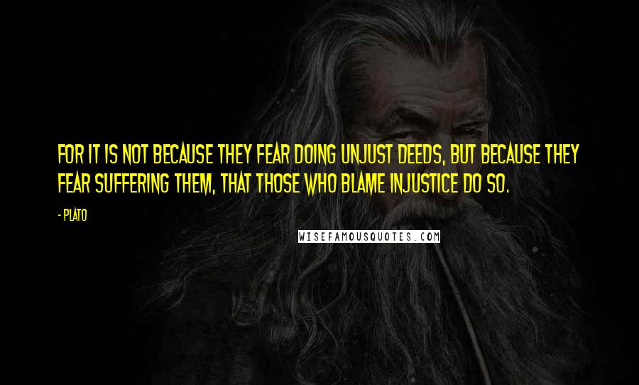 Plato Quotes: For it is not because they fear doing unjust deeds, but because they fear suffering them, that those who blame injustice do so.