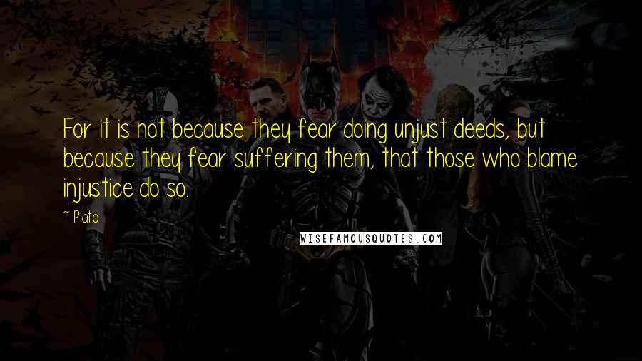 Plato Quotes: For it is not because they fear doing unjust deeds, but because they fear suffering them, that those who blame injustice do so.