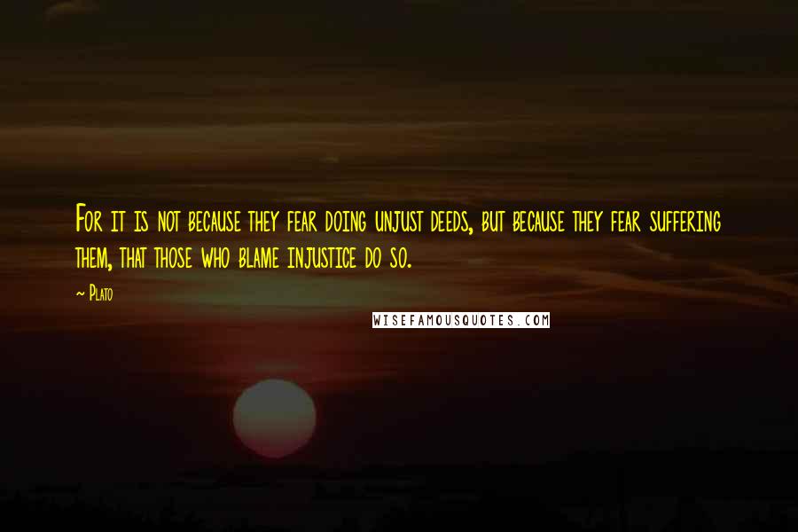 Plato Quotes: For it is not because they fear doing unjust deeds, but because they fear suffering them, that those who blame injustice do so.